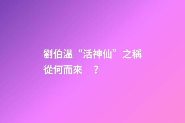 劉伯溫“活神仙”之稱從何而來？